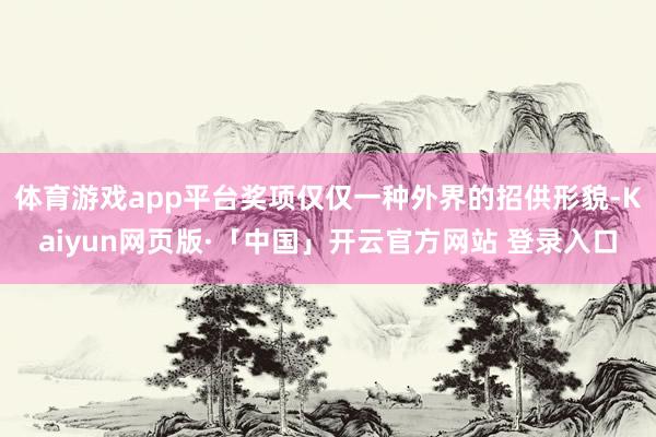 体育游戏app平台奖项仅仅一种外界的招供形貌-Kaiyun网页版·「中国」开云官方网站 登录入口