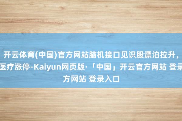 开云体育(中国)官方网站脑机接口见识股漂泊拉升，翻新医疗涨停-Kaiyun网页版·「中国」开云官方网站 登录入口