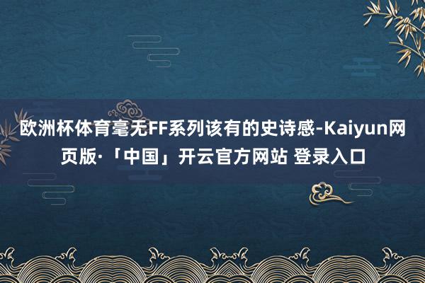 欧洲杯体育毫无FF系列该有的史诗感-Kaiyun网页版·「中国」开云官方网站 登录入口