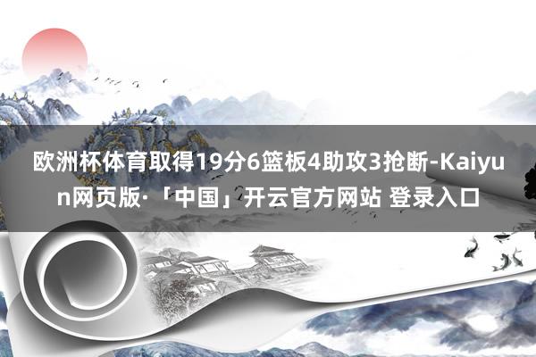 欧洲杯体育取得19分6篮板4助攻3抢断-Kaiyun网页版·「中国」开云官方网站 登录入口