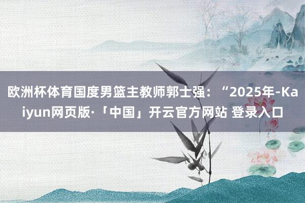 欧洲杯体育国度男篮主教师郭士强：“2025年-Kaiyun网页版·「中国」开云官方网站 登录入口