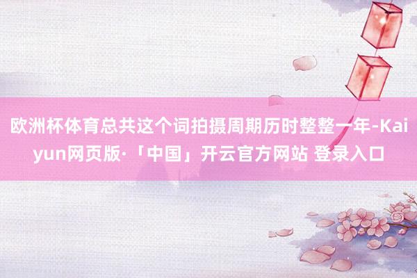 欧洲杯体育总共这个词拍摄周期历时整整一年-Kaiyun网页版·「中国」开云官方网站 登录入口