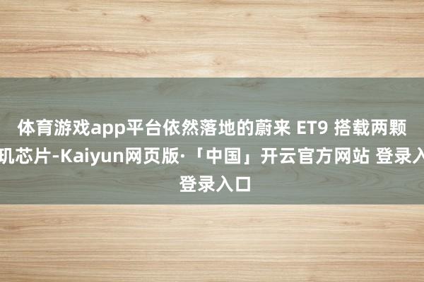 体育游戏app平台依然落地的蔚来 ET9 搭载两颗神玑芯片-Kaiyun网页版·「中国」开云官方网站 登录入口