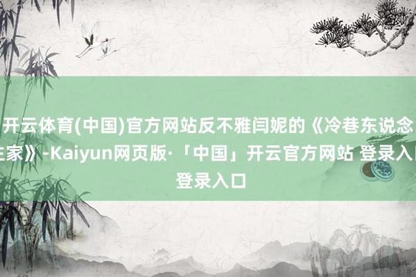 开云体育(中国)官方网站反不雅闫妮的《冷巷东说念主家》-Kaiyun网页版·「中国」开云官方网站 登录入口