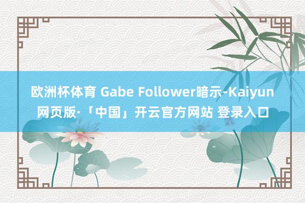 欧洲杯体育 Gabe Follower暗示-Kaiyun网页版·「中国」开云官方网站 登录入口