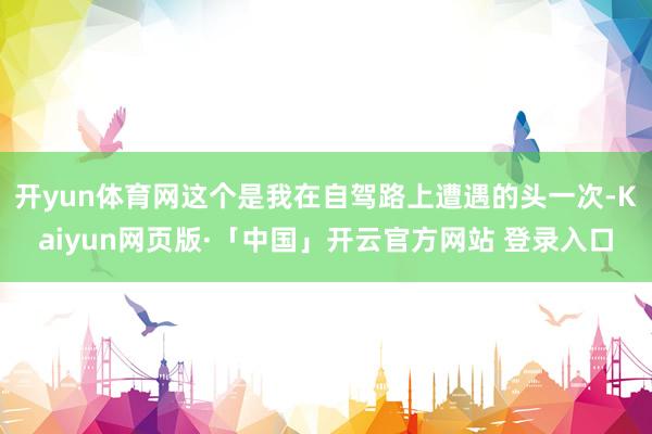 开yun体育网这个是我在自驾路上遭遇的头一次-Kaiyun网页版·「中国」开云官方网站 登录入口