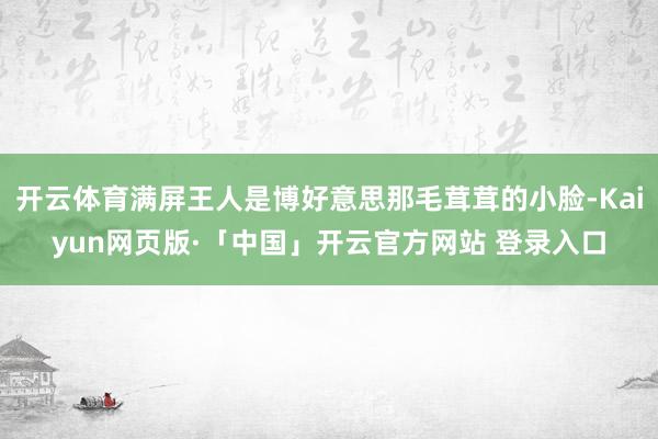 开云体育满屏王人是博好意思那毛茸茸的小脸-Kaiyun网页版·「中国」开云官方网站 登录入口