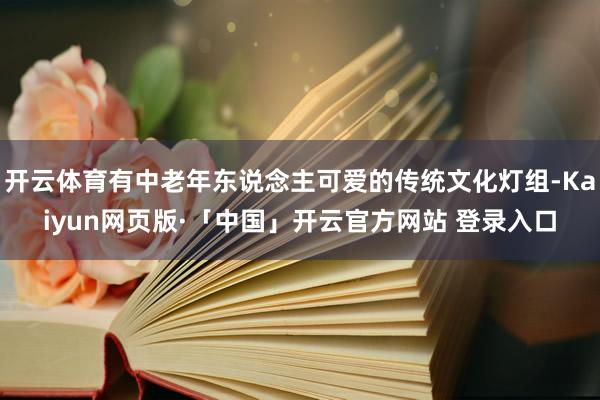 开云体育有中老年东说念主可爱的传统文化灯组-Kaiyun网页版·「中国」开云官方网站 登录入口
