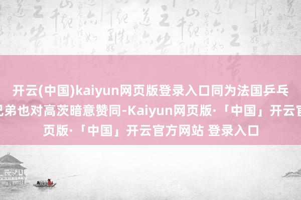 开云(中国)kaiyun网页版登录入口同为法国乒乓队成员的勒布伦兄弟也对高茨暗意赞同-Kaiyun网页版·「中国」开云官方网站 登录入口