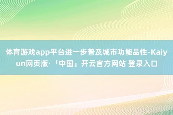体育游戏app平台进一步普及城市功能品性-Kaiyun网页版·「中国」开云官方网站 登录入口