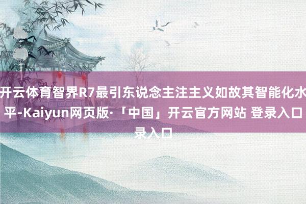开云体育智界R7最引东说念主注主义如故其智能化水平-Kaiyun网页版·「中国」开云官方网站 登录入口