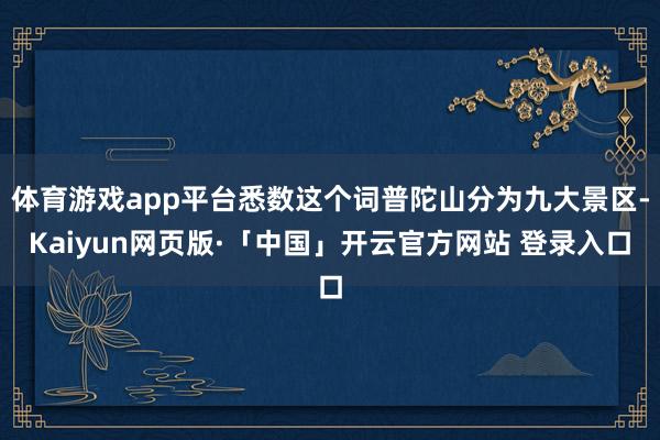 体育游戏app平台悉数这个词普陀山分为九大景区-Kaiyun网页版·「中国」开云官方网站 登录入口