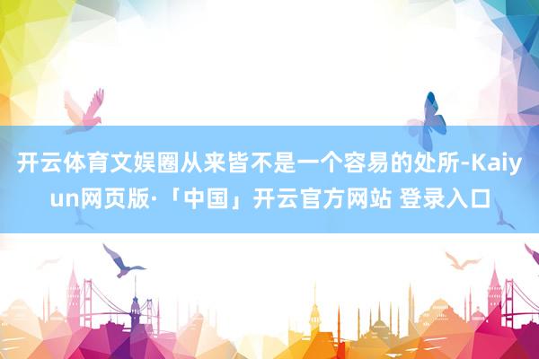 开云体育文娱圈从来皆不是一个容易的处所-Kaiyun网页版·「中国」开云官方网站 登录入口