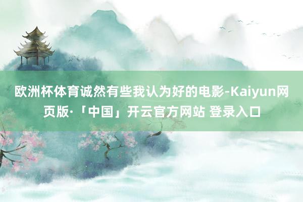 欧洲杯体育诚然有些我认为好的电影-Kaiyun网页版·「中国」开云官方网站 登录入口
