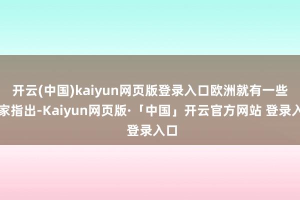 开云(中国)kaiyun网页版登录入口欧洲就有一些行家指出-Kaiyun网页版·「中国」开云官方网站 登录入口