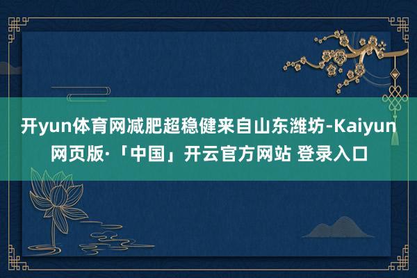 开yun体育网减肥超稳健来自山东潍坊-Kaiyun网页版·「中国」开云官方网站 登录入口