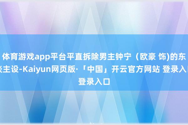 体育游戏app平台平直拆除男主钟宁（欧豪 饰)的东谈主设-Kaiyun网页版·「中国」开云官方网站 登录入口