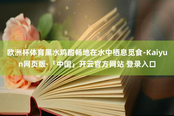 欧洲杯体育黑水鸡酣畅地在水中栖息觅食-Kaiyun网页版·「中国」开云官方网站 登录入口