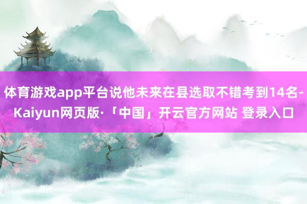 体育游戏app平台说他未来在县选取不错考到14名-Kaiyun网页版·「中国」开云官方网站 登录入口