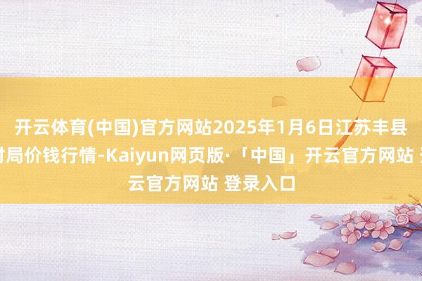 开云体育(中国)官方网站2025年1月6日江苏丰县农业农村局价钱行情-Kaiyun网页版·「中国」开云官方网站 登录入口