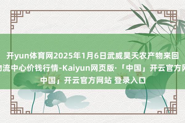 开yun体育网2025年1月6日武威昊天农产物来回市集暨仓储物流中心价钱行情-Kaiyun网页版·「中国」开云官方网站 登录入口