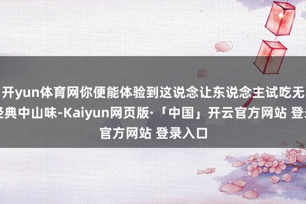 开yun体育网你便能体验到这说念让东说念主试吃无限的经典中山味-Kaiyun网页版·「中国」开云官方网站 登录入口
