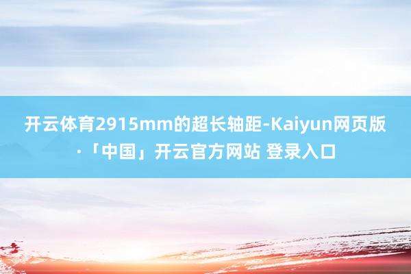 开云体育2915mm的超长轴距-Kaiyun网页版·「中国」开云官方网站 登录入口