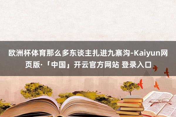 欧洲杯体育那么多东谈主扎进九寨沟-Kaiyun网页版·「中国」开云官方网站 登录入口