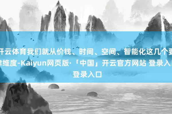 开云体育我们就从价钱、时间、空间、智能化这几个要津维度-Kaiyun网页版·「中国」开云官方网站 登录入口