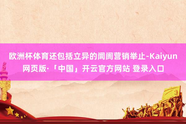 欧洲杯体育还包括立异的阛阓营销举止-Kaiyun网页版·「中国」开云官方网站 登录入口