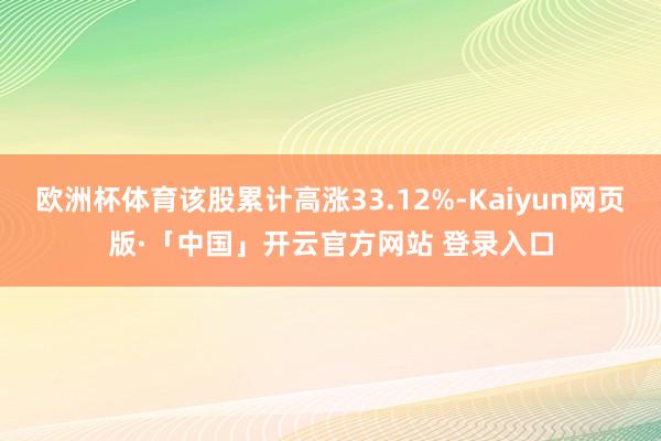 欧洲杯体育该股累计高涨33.12%-Kaiyun网页版·「中国」开云官方网站 登录入口
