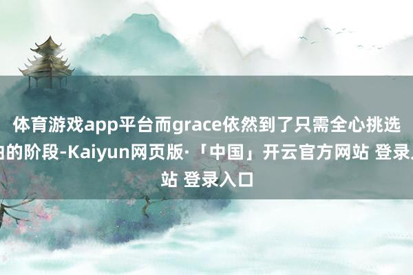 体育游戏app平台而grace依然到了只需全心挑选歌曲的阶段-Kaiyun网页版·「中国」开云官方网站 登录入口