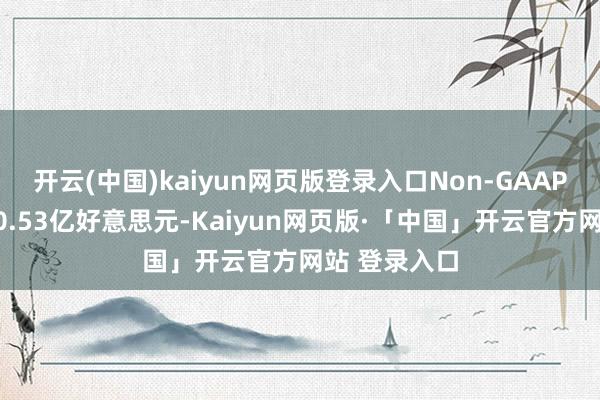 开云(中国)kaiyun网页版登录入口Non-GAAP归母净利润0.53亿好意思元-Kaiyun网页版·「中国」开云官方网站 登录入口