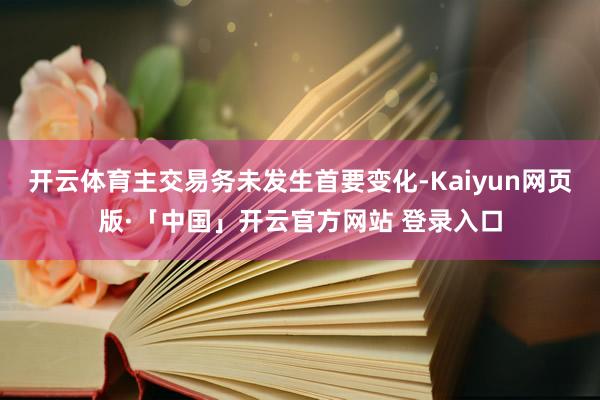 开云体育主交易务未发生首要变化-Kaiyun网页版·「中国」开云官方网站 登录入口