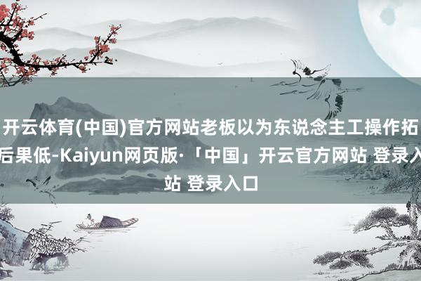 开云体育(中国)官方网站老板以为东说念主工操作拓荒后果低-Kaiyun网页版·「中国」开云官方网站 登录入口