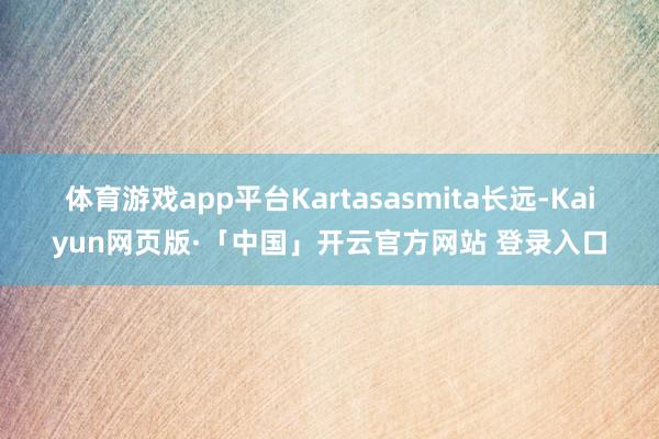 体育游戏app平台　　Kartasasmita长远-Kaiyun网页版·「中国」开云官方网站 登录入口