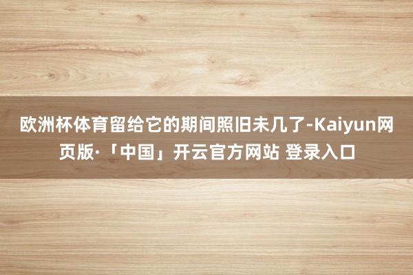 欧洲杯体育留给它的期间照旧未几了-Kaiyun网页版·「中国」开云官方网站 登录入口