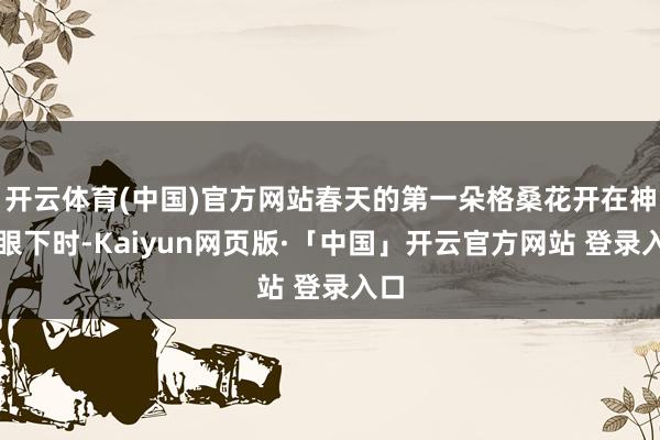 开云体育(中国)官方网站春天的第一朵格桑花开在神山眼下时-Kaiyun网页版·「中国」开云官方网站 登录入口