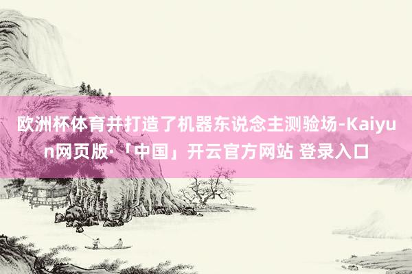 欧洲杯体育并打造了机器东说念主测验场-Kaiyun网页版·「中国」开云官方网站 登录入口
