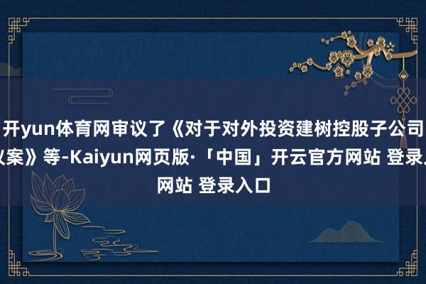 开yun体育网审议了《对于对外投资建树控股子公司的议案》等-Kaiyun网页版·「中国」开云官方网站 登录入口
