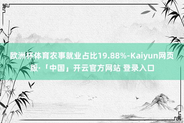 欧洲杯体育农事就业占比19.88%-Kaiyun网页版·「中国」开云官方网站 登录入口