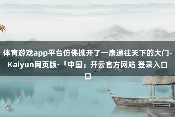 体育游戏app平台仿佛掀开了一扇通往天下的大门-Kaiyun网页版·「中国」开云官方网站 登录入口