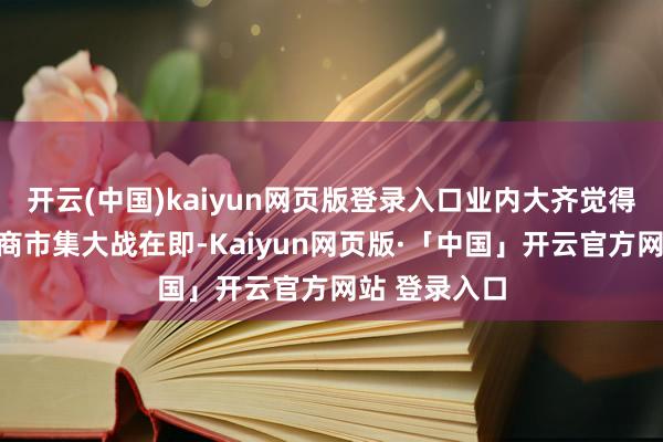 开云(中国)kaiyun网页版登录入口业内大齐觉得蛇年春节电商市集大战在即-Kaiyun网页版·「中国」开云官方网站 登录入口