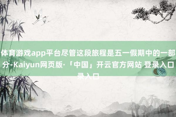 体育游戏app平台尽管这段旅程是五一假期中的一部分-Kaiyun网页版·「中国」开云官方网站 登录入口