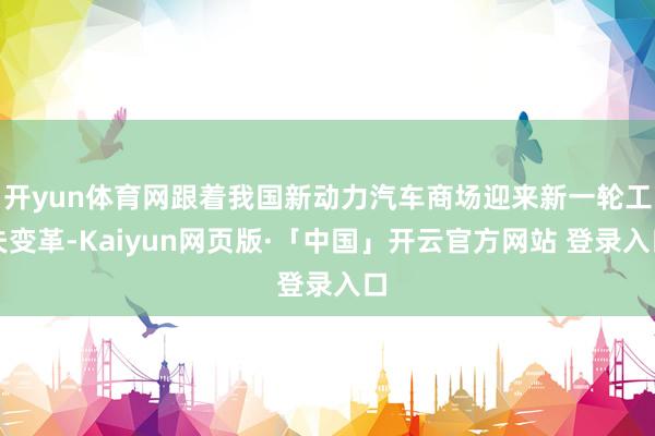 开yun体育网跟着我国新动力汽车商场迎来新一轮工夫变革-Kaiyun网页版·「中国」开云官方网站 登录入口