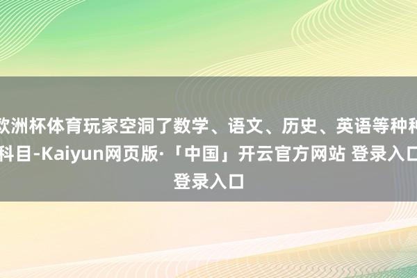欧洲杯体育玩家空洞了数学、语文、历史、英语等种种科目-Kaiyun网页版·「中国」开云官方网站 登录入口