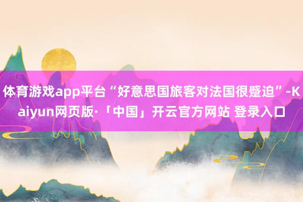 体育游戏app平台“好意思国旅客对法国很蹙迫”-Kaiyun网页版·「中国」开云官方网站 登录入口