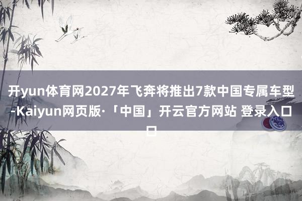 开yun体育网2027年飞奔将推出7款中国专属车型-Kaiyun网页版·「中国」开云官方网站 登录入口