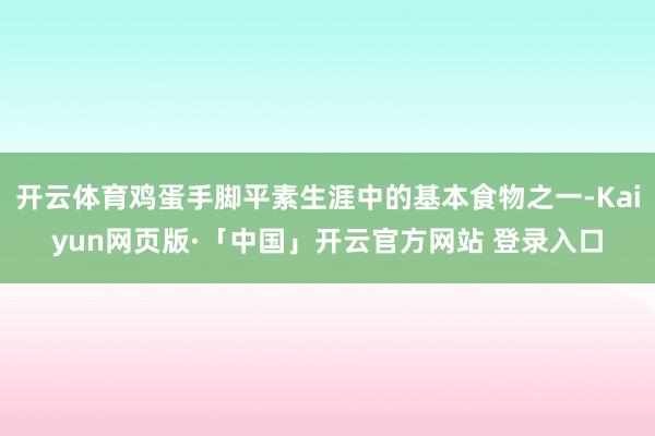 开云体育鸡蛋手脚平素生涯中的基本食物之一-Kaiyun网页版·「中国」开云官方网站 登录入口