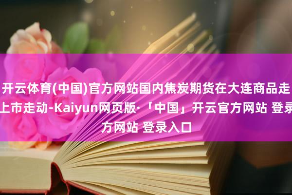 开云体育(中国)官方网站国内焦炭期货在大连商品走动所上市走动-Kaiyun网页版·「中国」开云官方网站 登录入口